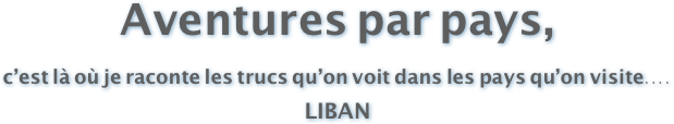 Aventures par pays,
c’est là où je raconte les trucs qu’on voit dans les pays qu’on visite....
LIBAN